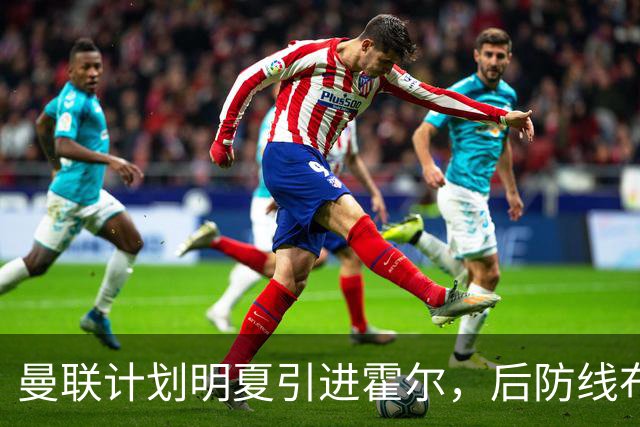 曼联计划明夏引进霍尔，后防线布局渐趋明确
